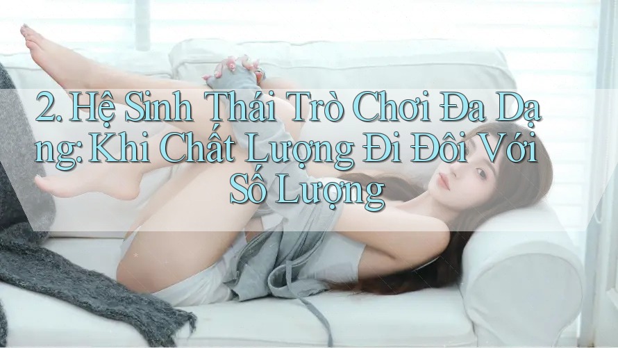 2. Hệ Sinh Thái Trò Chơi Đa Dạng: Khi Chất Lượng Đi Đôi Với Số Lượng 2. Hệ Sinh Thái Trò Chơi Đa Dạng: Khi Chất Lượng Đi Đôi Với Số Lượng