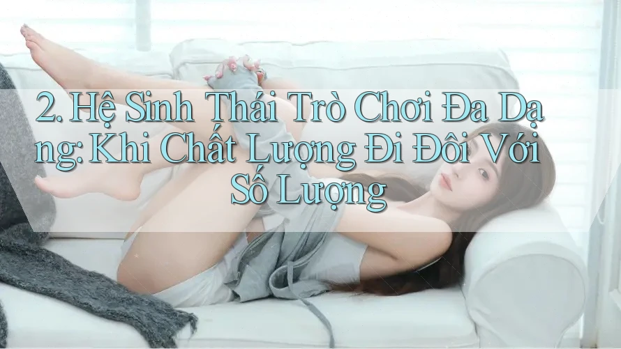 2. Hệ Sinh Thái Trò Chơi Đa Dạng: Khi Chất Lượng Đi Đôi Với Số Lượng 2. Hệ Sinh Thái Trò Chơi Đa Dạng: Khi Chất Lượng Đi Đôi Với Số Lượng