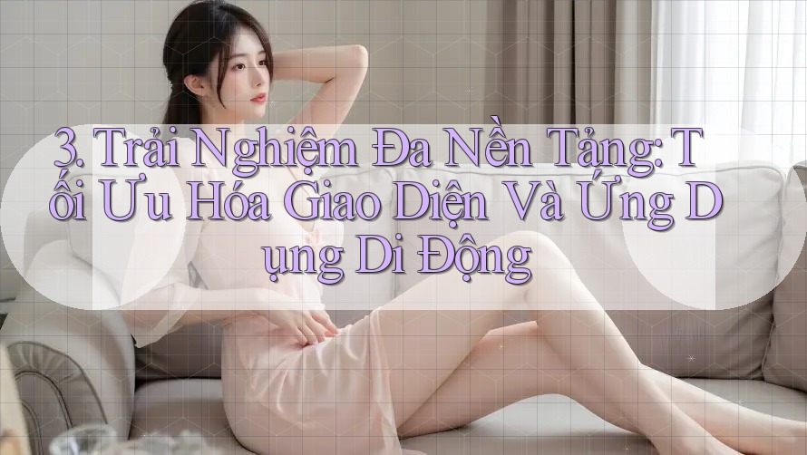 3. Trải Nghiệm Đa Nền Tảng: Tối Ưu Hóa Giao Diện Và Ứng Dụng Di Động 3. Trải Nghiệm Đa Nền Tảng: Tối Ưu Hóa Giao Diện Và Ứng Dụng Di Động