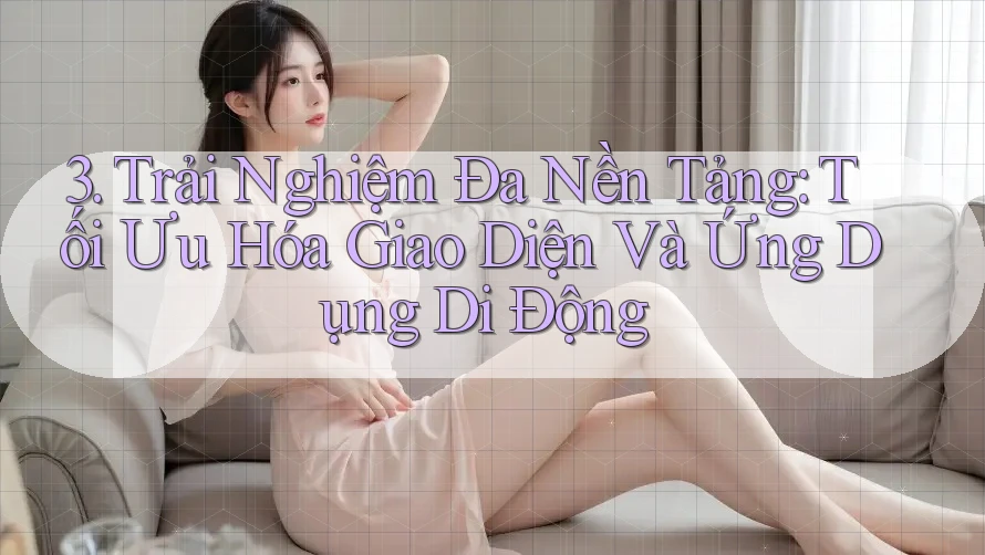 3. Trải Nghiệm Đa Nền Tảng: Tối Ưu Hóa Giao Diện Và Ứng Dụng Di Động 3. Trải Nghiệm Đa Nền Tảng: Tối Ưu Hóa Giao Diện Và Ứng Dụng Di Động