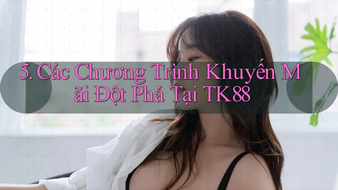 5. Các Chương Trình Khuyến Mãi Đột Phá Tại TK88 5. Các Chương Trình Khuyến Mãi Đột Phá Tại TK88