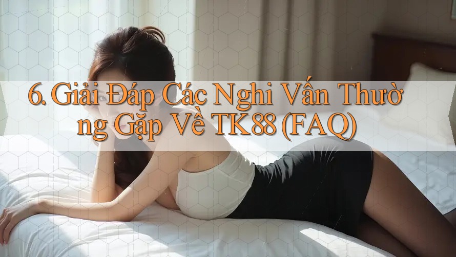 6. Giải Đáp Các Nghi Vấn Thường Gặp Về TK88 (FAQ) 6. Giải Đáp Các Nghi Vấn Thường Gặp Về TK88 (FAQ)