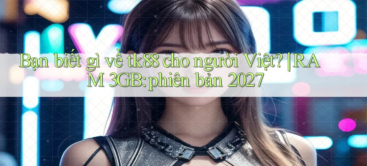Bạn biết gì về tk88 cho người Việt RAM 3GB phiên bản 2027