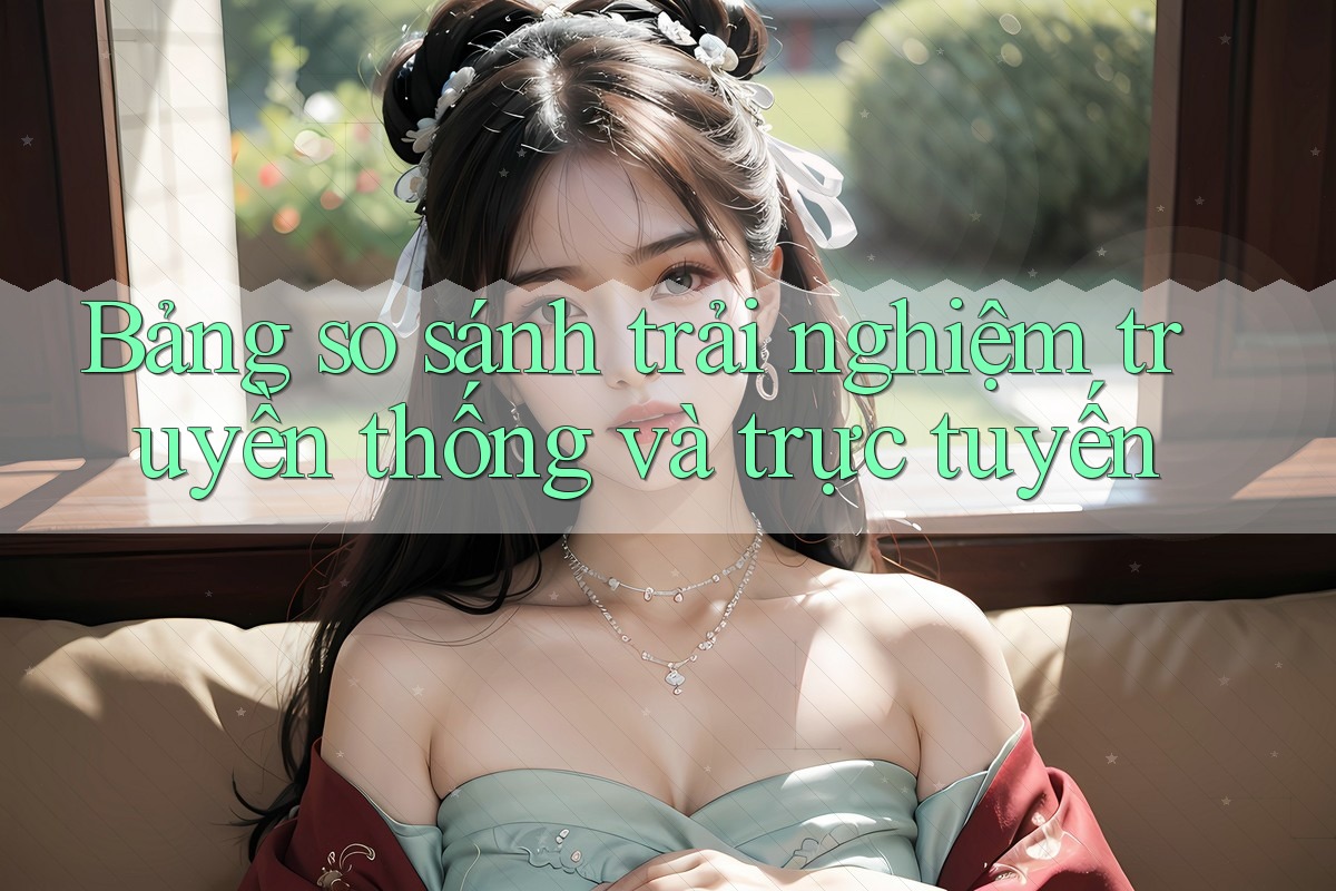 Bảng So Sánh Trải Nghiệm: Truyền Thống và Trực Tuyến Bảng So Sánh Trải Nghiệm: Truyền Thống và Trực Tuyến