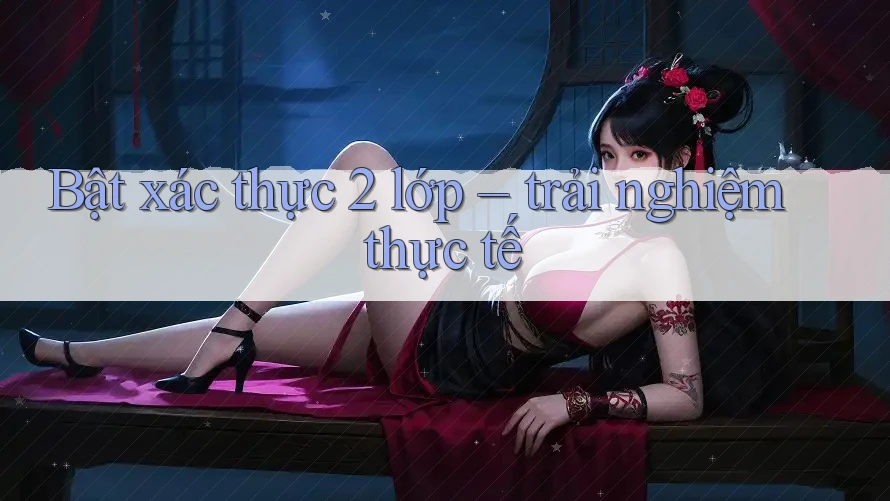 Bật xác thực 2 lớp – trải nghiệm thực tế