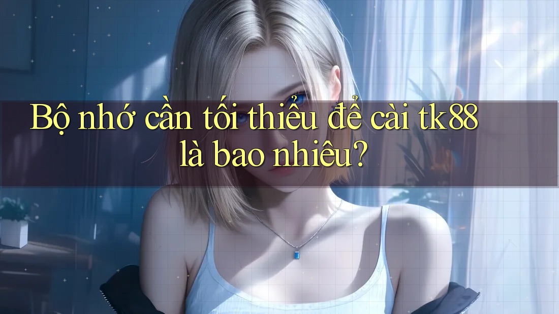 Bộ nhớ cần tối thiểu để cài tk88 là bao nhiêu? Bộ nhớ cần tối thiểu để cài tk88 là bao nhiêu?