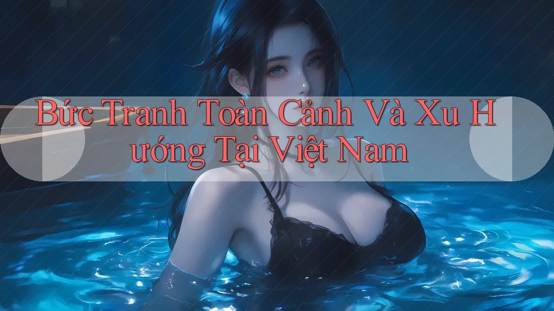 Bức Tranh Toàn Cảnh Và Xu Hướng Tại Việt Nam Bức Tranh Toàn Cảnh Và Xu Hướng Tại Việt Nam