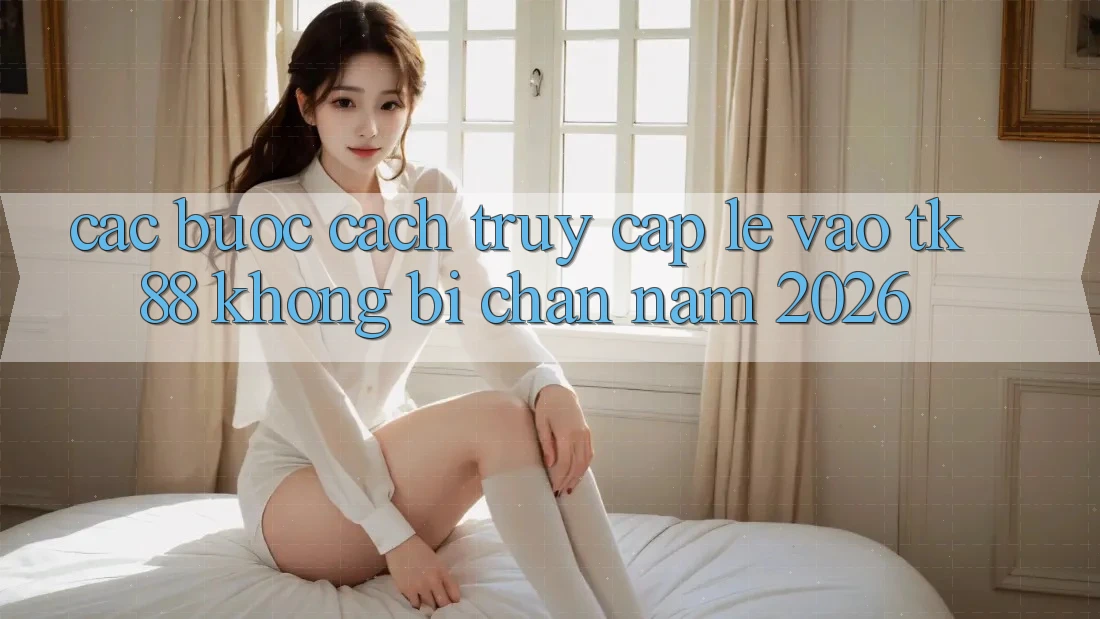 Các bước Cách Truy Cập Lẹ Vào TK88 Không Bị Chặn Năm 2026 Các bước Cách Truy Cập Lẹ Vào TK88 Không Bị Chặn Năm 2026