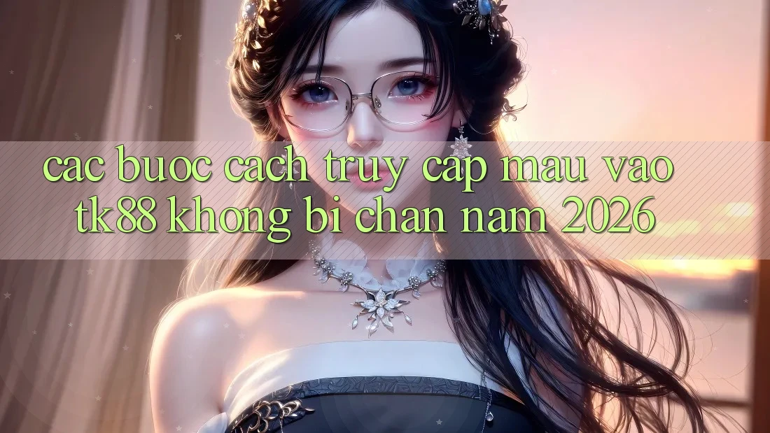 Các bước Cách Truy Cập Mau Vào TK88 Không Bị Chặn Năm 2026 Các bước Cách Truy Cập Mau Vào TK88 Không Bị Chặn Năm 2026