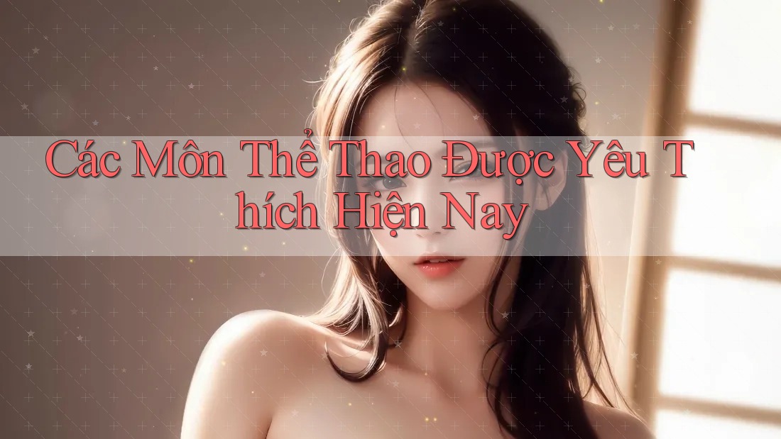 Các Môn Thể Thao Được Yêu Thích Hiện Nay Các Môn Thể Thao Được Yêu Thích Hiện Nay