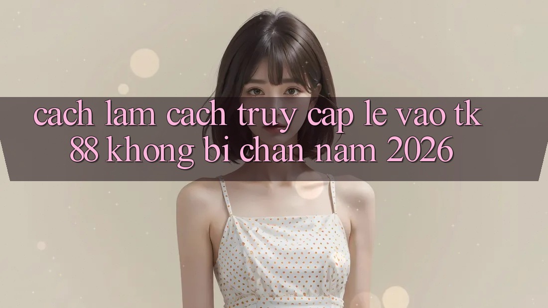Cách làm Cách Truy Cập Lẹ Vào TK88 Không Bị Chặn Năm 2026