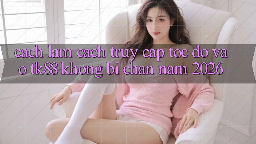 Cách làm Cách Truy Cập Tốc độ Vào TK88 Không Bị Chặn Năm 2026