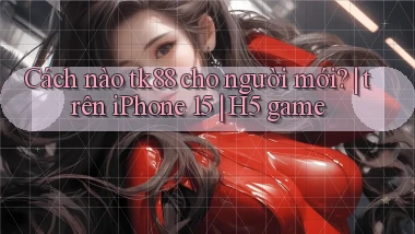 Cách nào tk88 cho người mới trên iPhone 15 H5 game