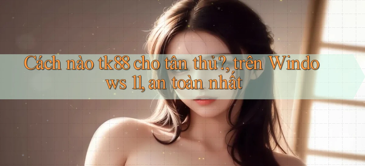 Cách nào tk88 cho tân thủ, trên Windows 11, an toàn nhất