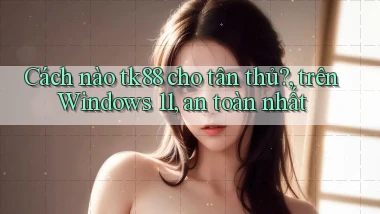 Cách nào tk88 cho tân thủ, trên Windows 11, an toàn nhất