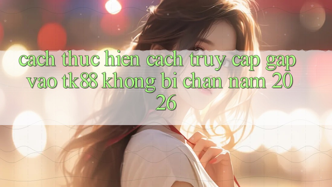 Cách thực hiện Cách Truy Cập Gấp Vào TK88 Không Bị Chặn Năm 2026