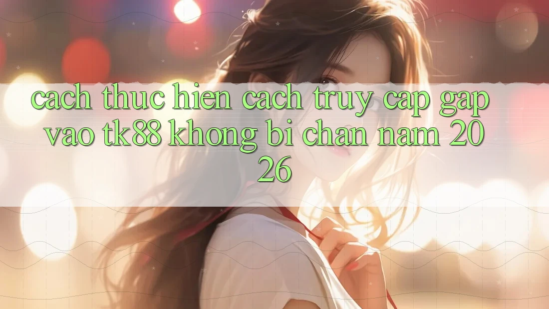 Cách thực hiện Cách Truy Cập Gấp Vào TK88 Không Bị Chặn Năm 2026