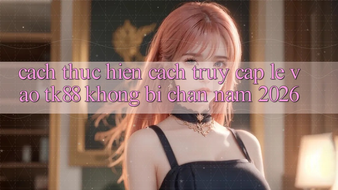 Cách thực hiện Cách Truy Cập Lẹ Vào TK88 Không Bị Chặn Năm 2026 Cách thực hiện Cách Truy Cập Lẹ Vào TK88 Không Bị Chặn Năm 2026
