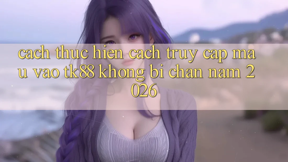 Cách thực hiện Cách Truy Cập Mau Vào TK88 Không Bị Chặn Năm 2026 Cách thực hiện Cách Truy Cập Mau Vào TK88 Không Bị Chặn Năm 2026