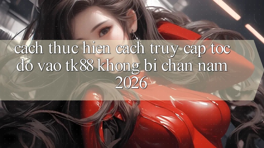 Cách thực hiện Cách Truy Cập Tốc độ Vào TK88 Không Bị Chặn Năm 2026 Cách thực hiện Cách Truy Cập Tốc độ Vào TK88 Không Bị Chặn Năm 2026