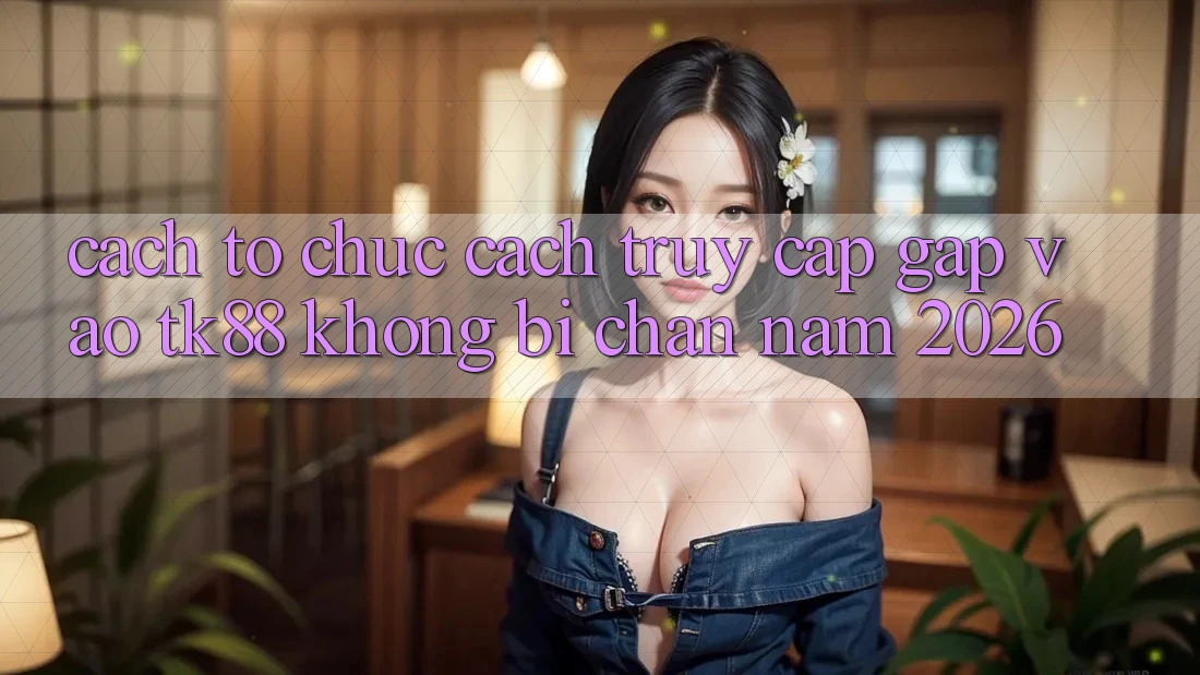 Cách tổ chức Cách Truy Cập Gấp Vào TK88 Không Bị Chặn Năm 2026