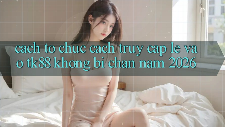 Cách tổ chức Cách Truy Cập Lẹ Vào TK88 Không Bị Chặn Năm 2026