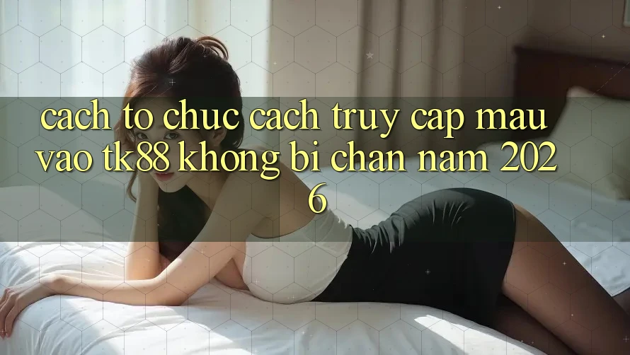 Cách tổ chức Cách Truy Cập Mau Vào TK88 Không Bị Chặn Năm 2026