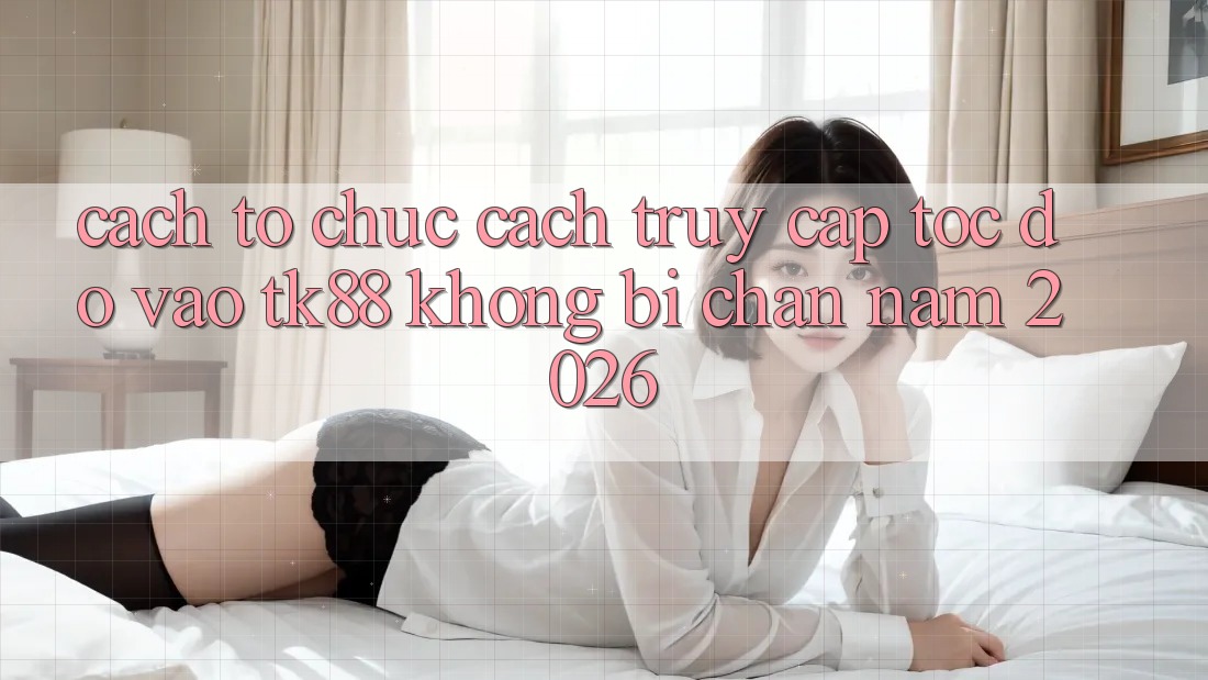 Cách tổ chức Cách Truy Cập Tốc độ Vào TK88 Không Bị Chặn Năm 2026