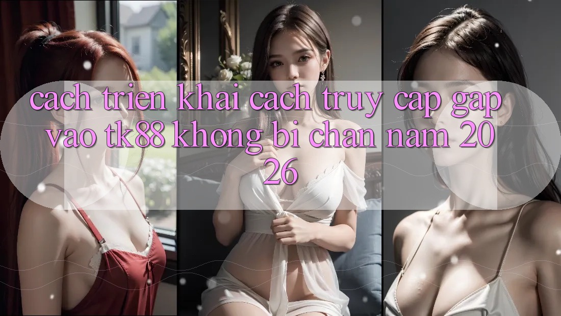 Cách triển khai Cách Truy Cập Gấp Vào TK88 Không Bị Chặn Năm 2026 Cách triển khai Cách Truy Cập Gấp Vào TK88 Không Bị Chặn Năm 2026