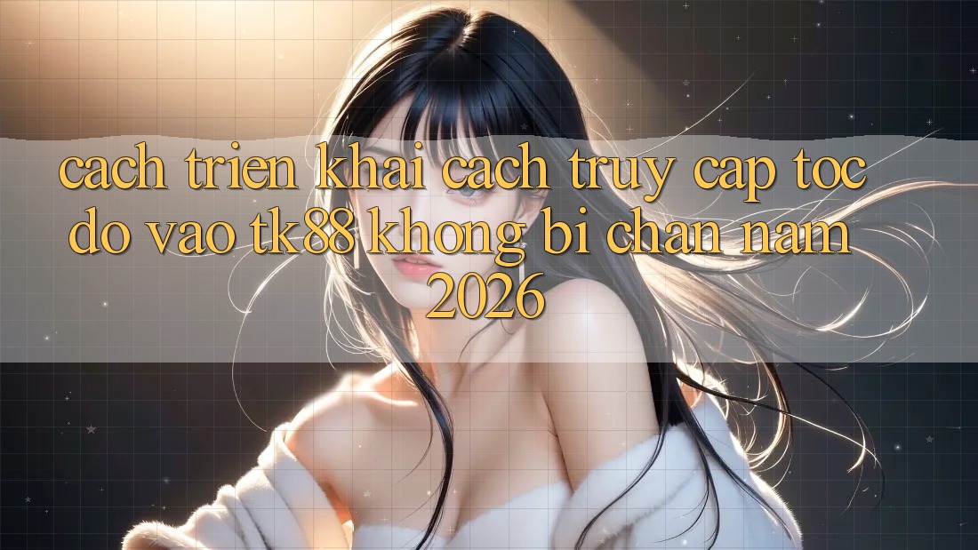 Cách triển khai Cách Truy Cập Tốc độ Vào TK88 Không Bị Chặn Năm 2026
