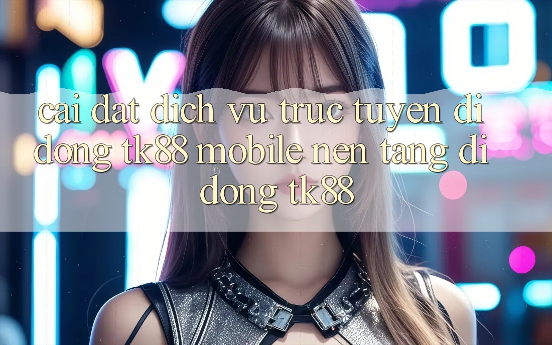 Cài Đặt Dịch vụ trực tuyến di động TK88 Mobile (Nền tảng di động TK88)