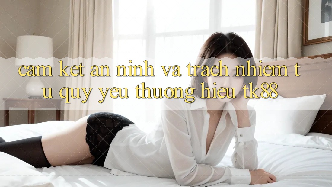 Cam Kết An ninh Và Trách Nhiệm Từ Quý yêu thương Hiệu TK88