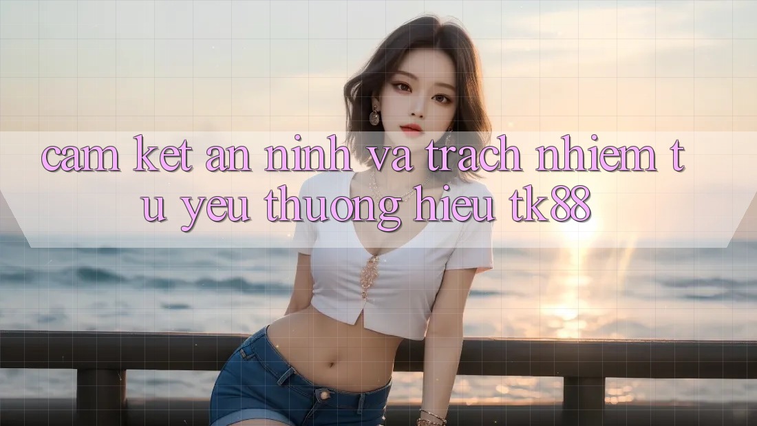 Cam Kết An ninh Và Trách Nhiệm Từ Yêu thương Hiệu TK88 Cam Kết An ninh Và Trách Nhiệm Từ Yêu thương Hiệu TK88