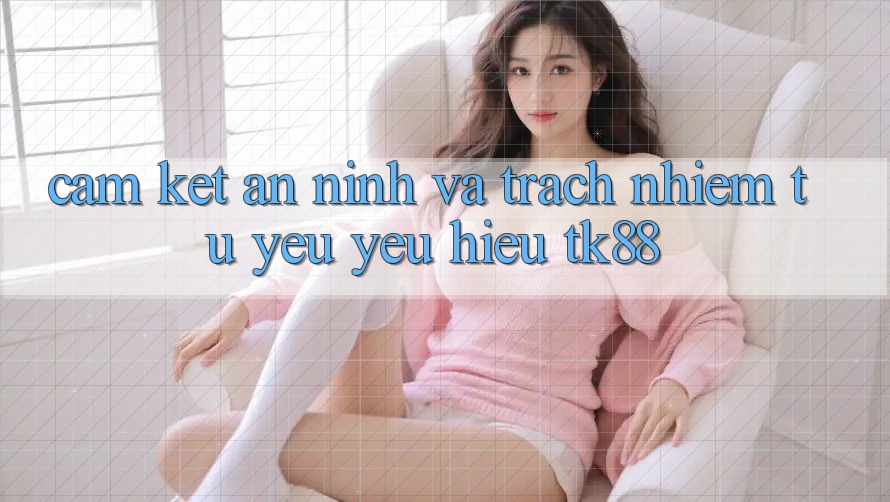 Cam Kết An ninh Và Trách Nhiệm Từ Yêu yêu Hiệu TK88 Cam Kết An ninh Và Trách Nhiệm Từ Yêu yêu Hiệu TK88