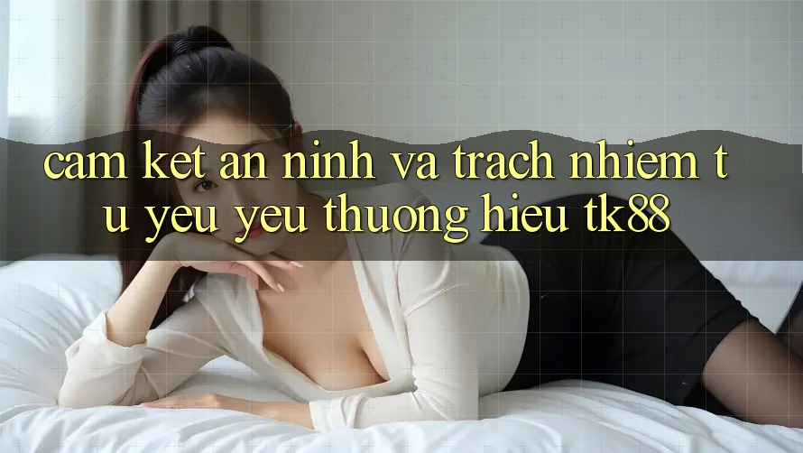 Cam Kết An ninh Và Trách Nhiệm Từ Yêu yêu thương Hiệu TK88