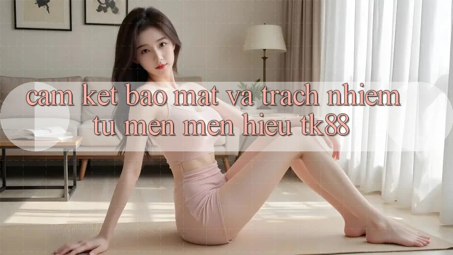 Cam Kết Bảo Mật Và Trách Nhiệm Từ Mến mến Hiệu TK88