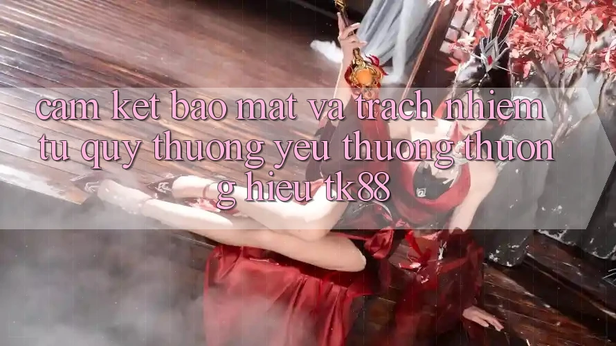 Cam Kết Bảo Mật Và Trách Nhiệm Từ Quý thương yêu thương thương Hiệu TK88 Cam Kết Bảo Mật Và Trách Nhiệm Từ Quý thương yêu thương thương Hiệu TK88