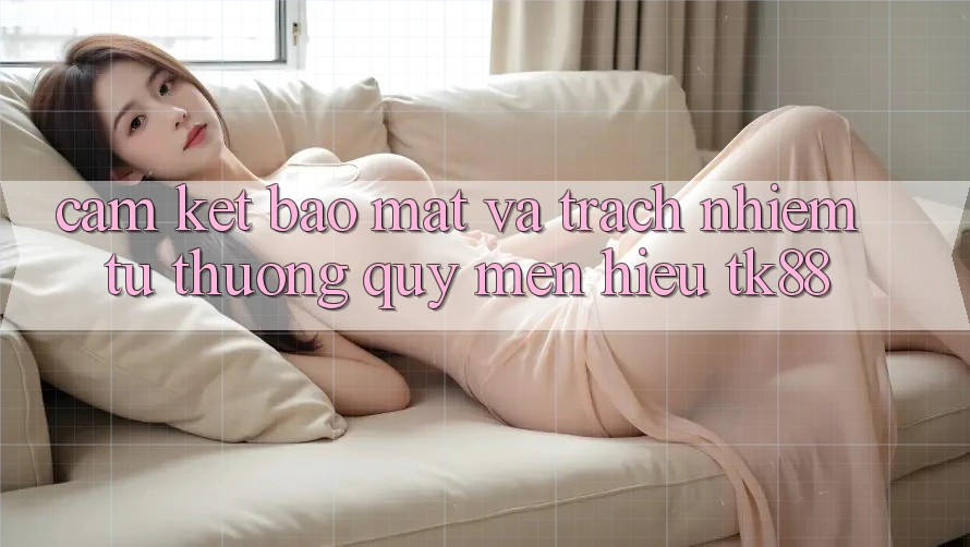 Cam Kết Bảo Mật Và Trách Nhiệm Từ Thương quý mến Hiệu TK88 Cam Kết Bảo Mật Và Trách Nhiệm Từ Thương quý mến Hiệu TK88