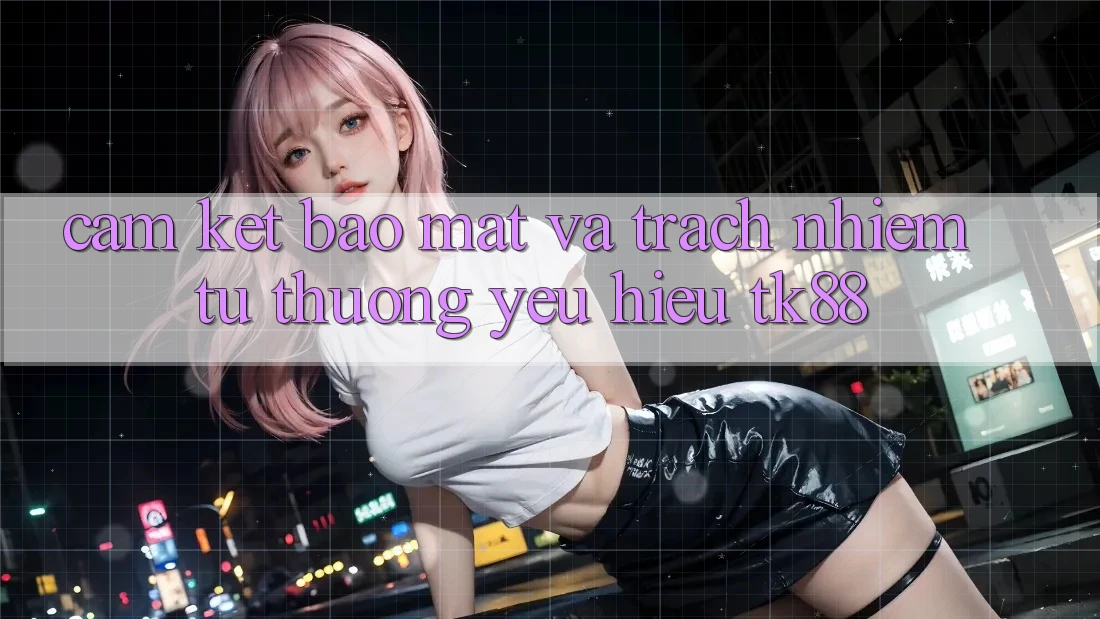Cam Kết Bảo Mật Và Trách Nhiệm Từ Thương yêu Hiệu TK88 Cam Kết Bảo Mật Và Trách Nhiệm Từ Thương yêu Hiệu TK88