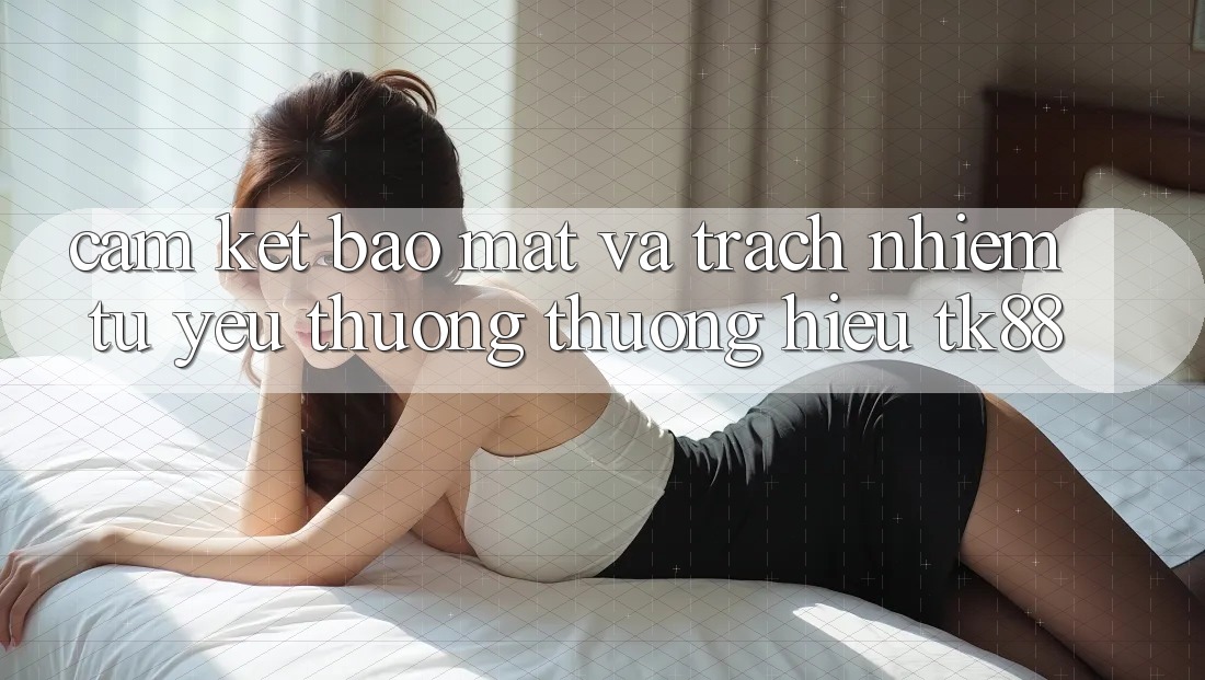 Cam Kết Bảo Mật Và Trách Nhiệm Từ Yêu thương thương Hiệu TK88