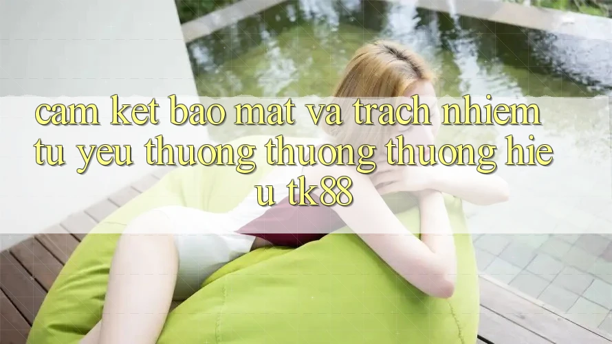 Cam Kết Bảo Mật Và Trách Nhiệm Từ Yêu thương thương thương Hiệu TK88