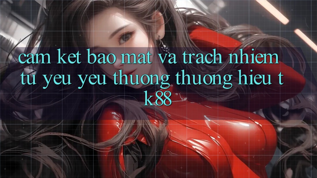 Cam Kết Bảo Mật Và Trách Nhiệm Từ Yêu yêu thương thương Hiệu TK88