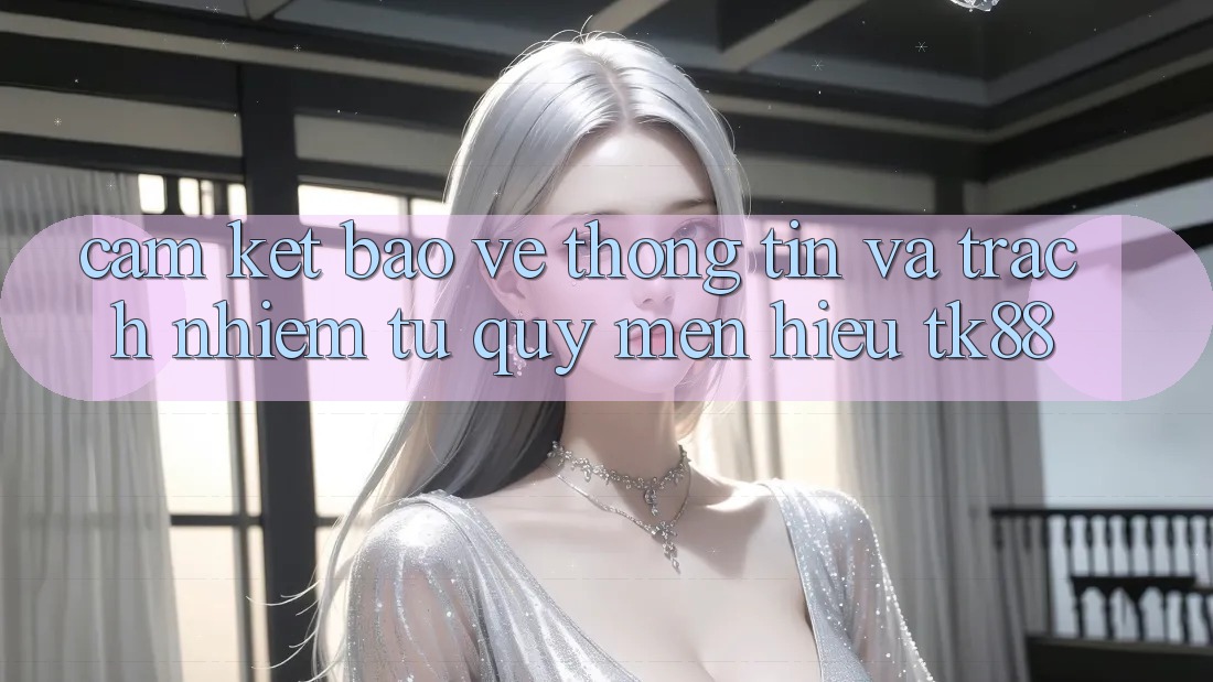 Cam Kết Bảo vệ thông tin Và Trách Nhiệm Từ Quý mến Hiệu TK88