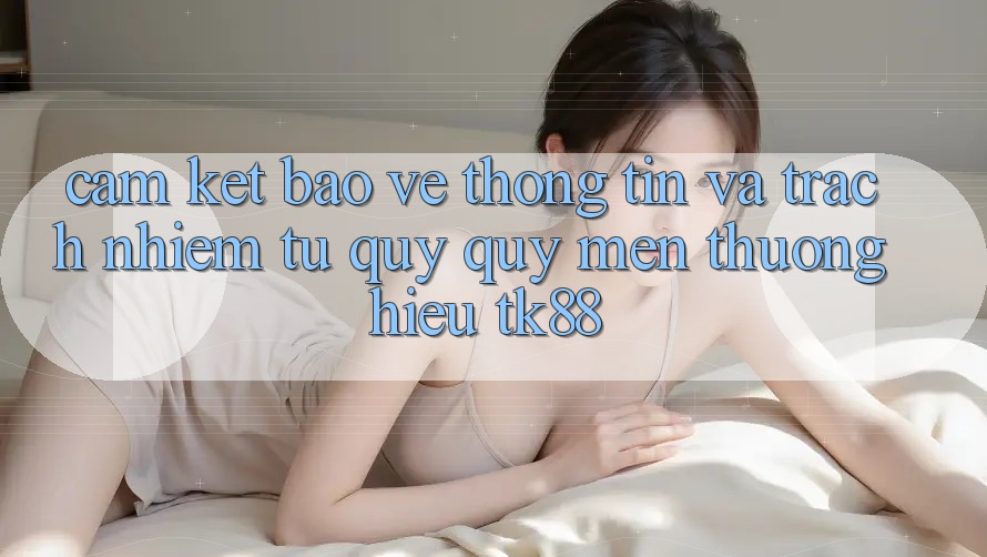 Cam Kết Bảo vệ thông tin Và Trách Nhiệm Từ Quý quý mến thương Hiệu TK88 Cam Kết Bảo vệ thông tin Và Trách Nhiệm Từ Quý quý mến thương Hiệu TK88