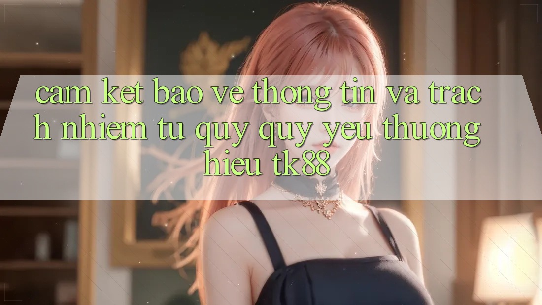 Cam Kết Bảo vệ thông tin Và Trách Nhiệm Từ Quý quý yêu thương Hiệu TK88 Cam Kết Bảo vệ thông tin Và Trách Nhiệm Từ Quý quý yêu thương Hiệu TK88