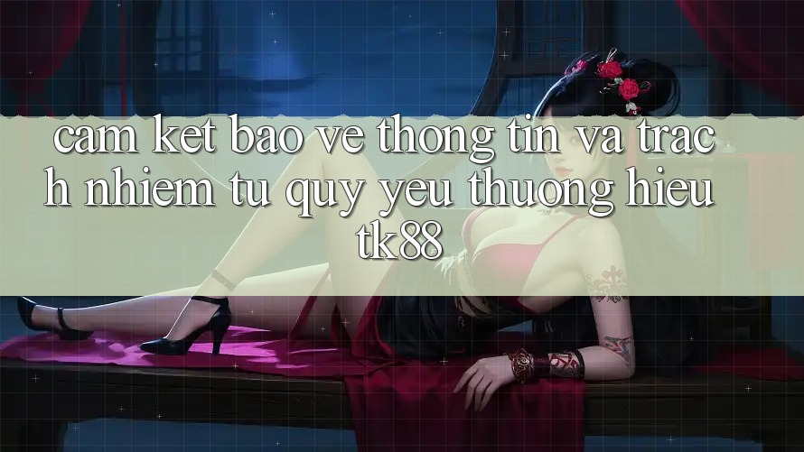 Cam Kết Bảo vệ thông tin Và Trách Nhiệm Từ Quý yêu thương Hiệu TK88