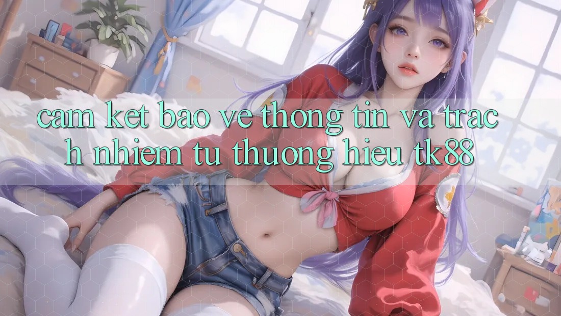Cam Kết Bảo vệ thông tin Và Trách Nhiệm Từ Thương Hiệu TK88