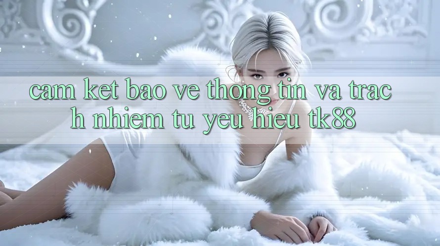 Cam Kết Bảo vệ thông tin Và Trách Nhiệm Từ Yêu Hiệu TK88