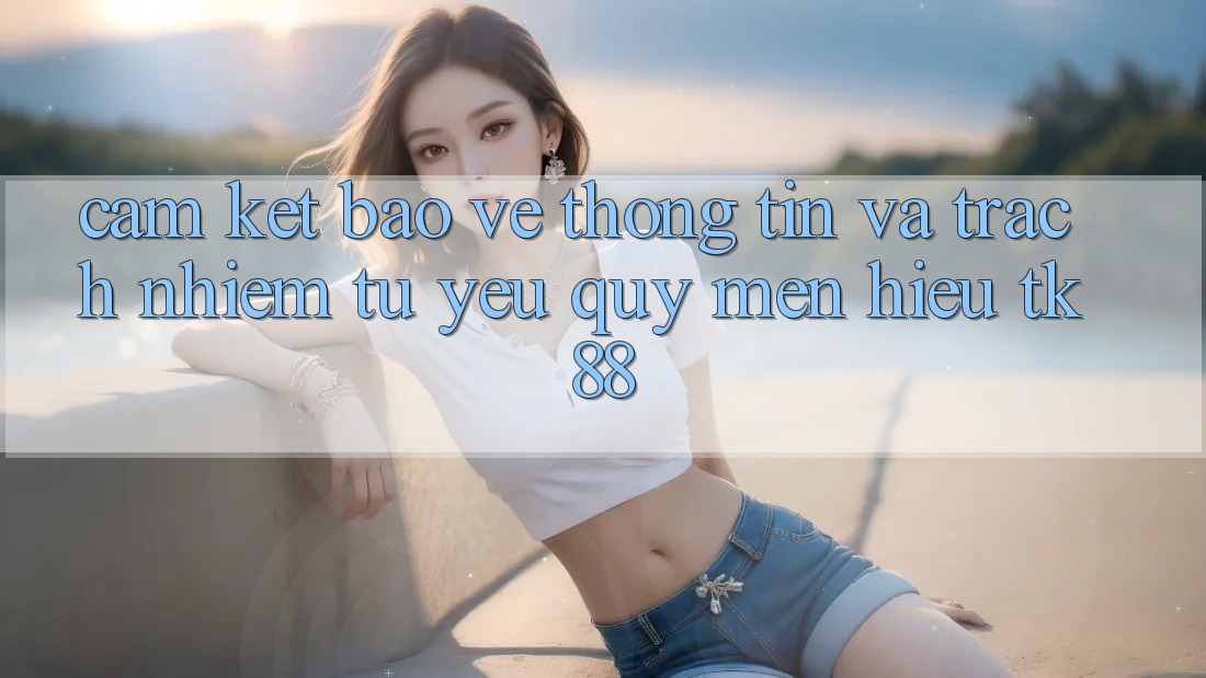 Cam Kết Bảo vệ thông tin Và Trách Nhiệm Từ Yêu quý mến Hiệu TK88