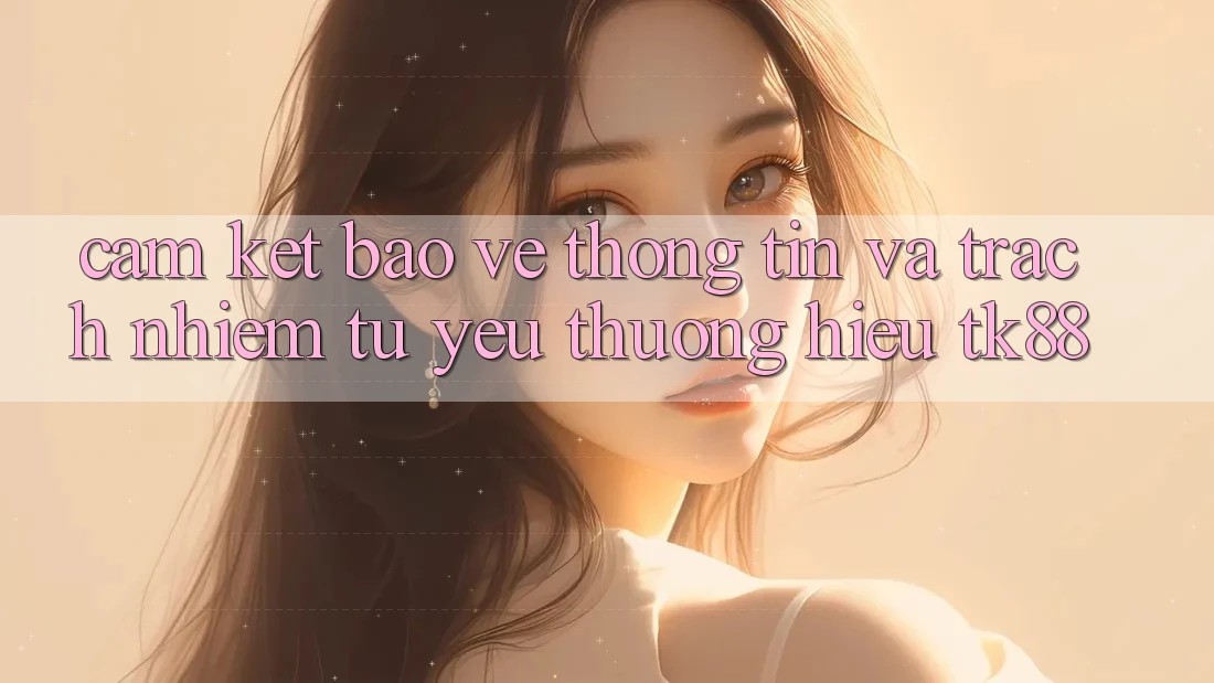 Cam Kết Bảo vệ thông tin Và Trách Nhiệm Từ Yêu thương Hiệu TK88
